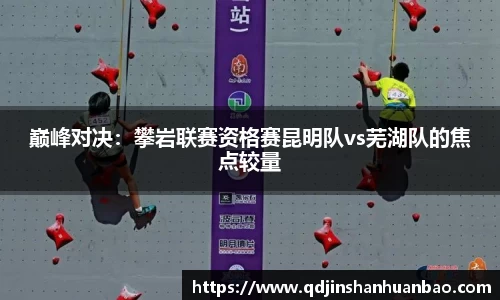巅峰对决：攀岩联赛资格赛昆明队vs芜湖队的焦点较量