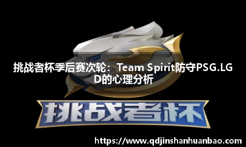 挑战者杯季后赛次轮：Team Spirit防守PSG.LGD的心理分析